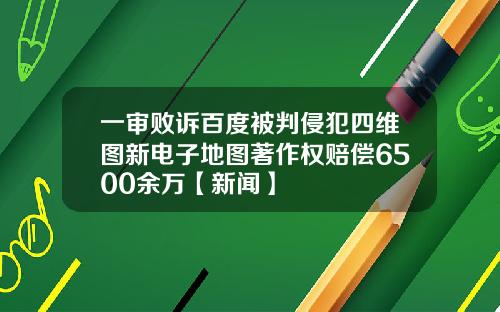 一审败诉百度被判侵犯四维图新电子地图著作权赔偿6500余万【新闻】