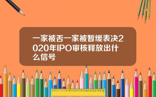 一家被否一家被暂缓表决2020年IPO审核释放出什么信号
