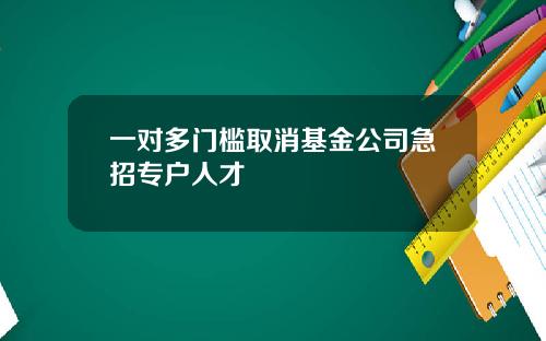 一对多门槛取消基金公司急招专户人才