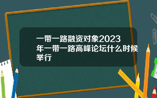 一带一路融资对象2023年一带一路高峰论坛什么时候举行