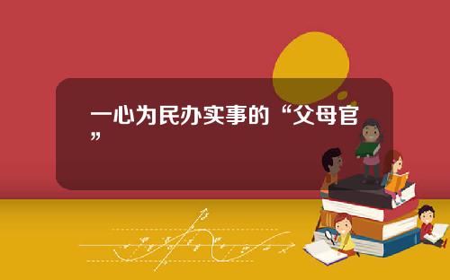 一心为民办实事的“父母官”