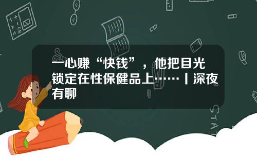 一心赚“快钱”，他把目光锁定在性保健品上……丨深夜有聊