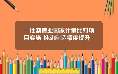 一批制造业国家计量比对项目实施 推动制造精度提升