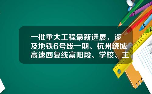 一批重大工程最新进展，涉及地铁6号线一期、杭州绕城高速西复线富阳段、学校、主题乐园……