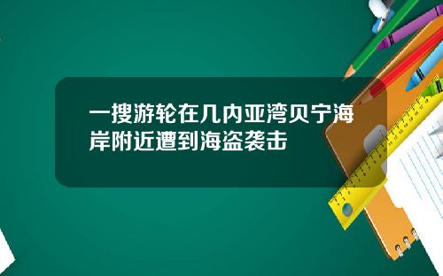一搜游轮在几内亚湾贝宁海岸附近遭到海盗袭击