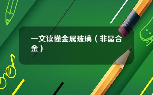 一文读懂金属玻璃（非晶合金）