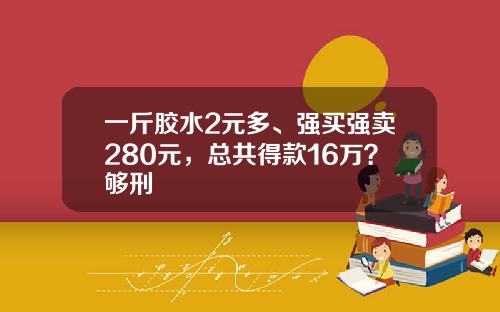 一斤胶水2元多、强买强卖280元，总共得款16万？够刑
