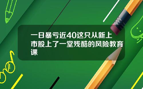 一日暴亏近40这只从新上市股上了一堂残酷的风险教育课