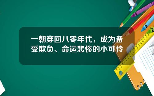 一朝穿回八零年代,成为备受欺负、命运悲惨的小可怜