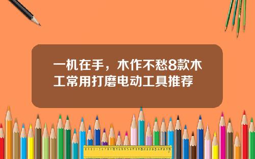 一机在手，木作不愁8款木工常用打磨电动工具推荐