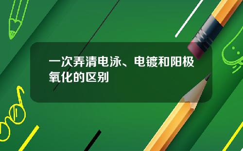 一次弄清电泳、电镀和阳极氧化的区别
