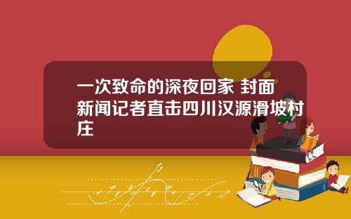 一次致命的深夜回家 封面新闻记者直击四川汉源滑坡村庄