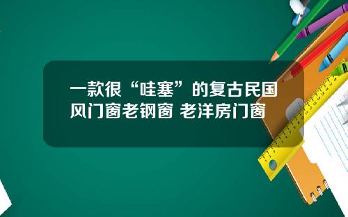 一款很“哇塞”的复古民国风门窗老钢窗 老洋房门窗