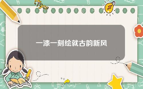 一漆一刻绘就古韵新风