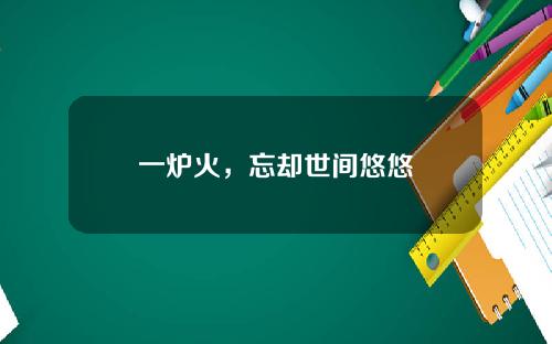一炉火,忘却世间悠悠