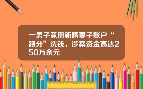 一男子竟用新婚妻子账户“跑分”洗钱,涉案资金高达250万余元