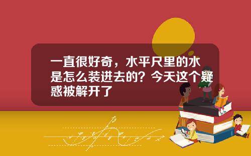 一直很好奇,水平尺里的水是怎么装进去的?今天这个疑惑被解开了