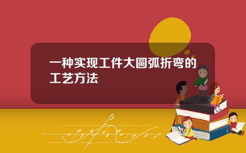 一种实现工件大圆弧折弯的工艺方法