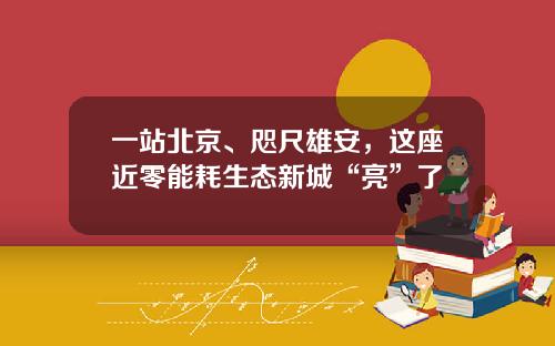 一站北京、咫尺雄安,这座近零能耗生态新城“亮”了