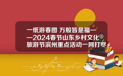 一纸游春图 万般皆是福——2024春节山东乡村文化旅游节滨州重点活动一网打尽