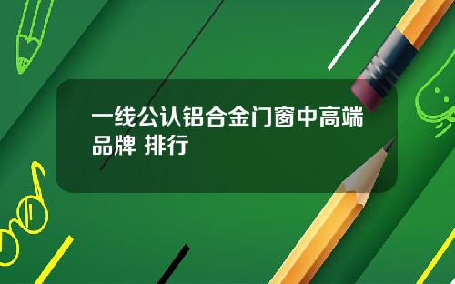 一线公认铝合金门窗中高端品牌 排行