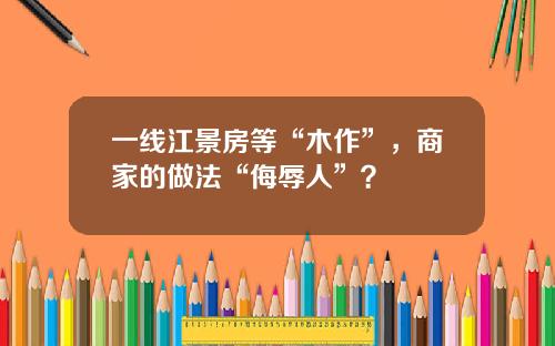 一线江景房等“木作”,商家的做法“侮辱人”?