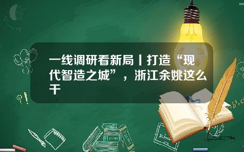 一线调研看新局丨打造“现代智造之城”,浙江余姚这么干