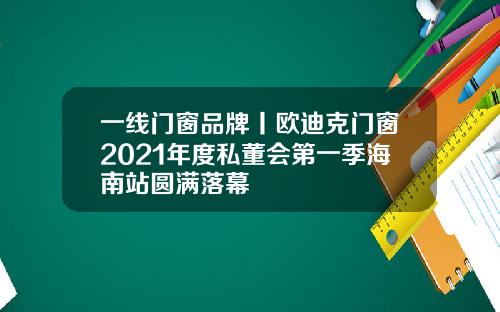 一线门窗品牌丨欧迪克门窗2021年度私董会第一季海南站圆满落幕