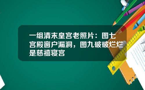 一组清末皇宫老照片：图七宫殿窗户漏洞，图九破破烂烂是慈禧寝宫
