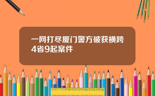 一网打尽厦门警方破获横跨4省9起案件
