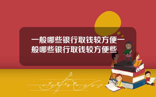 一般哪些银行取钱较方便一般哪些银行取钱较方便些