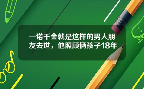 一诺千金就是这样的男人朋友去世，他照顾俩孩子18年