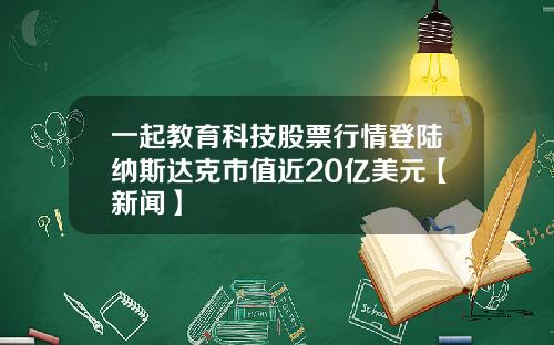 一起教育科技股票行情登陆纳斯达克市值近20亿美元【新闻】