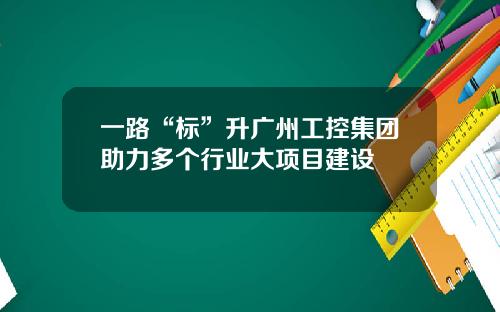 一路“标”升广州工控集团助力多个行业大项目建设