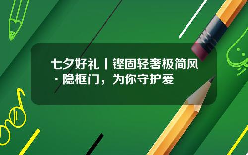 七夕好礼丨铿固轻奢极简风·隐框门，为你守护爱