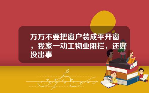 万万不要把窗户装成平开窗，我家一动工物业阻拦，还好没出事
