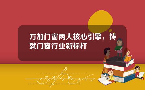 万加门窗两大核心引擎，铸就门窗行业新标杆