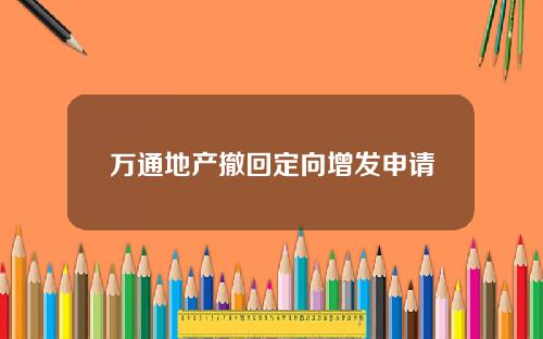 万通地产撤回定向增发申请