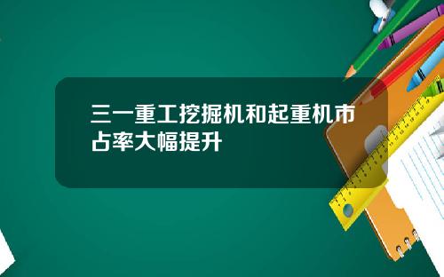 三一重工挖掘机和起重机市占率大幅提升