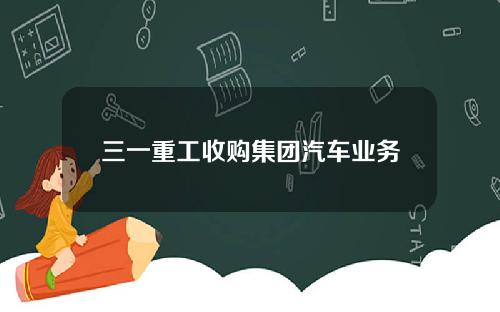三一重工收购集团汽车业务