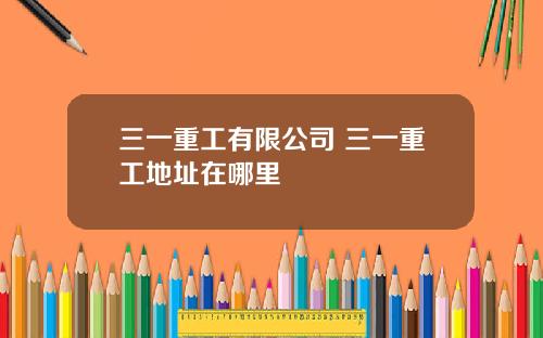 三一重工有限公司 三一重工地址在哪里