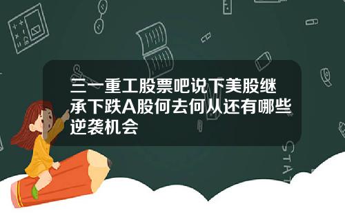 三一重工股票吧说下美股继承下跌A股何去何从还有哪些逆袭机会