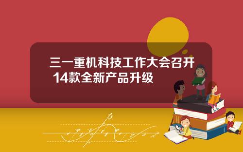 三一重机科技工作大会召开 14款全新产品升级 