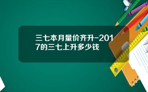 三七本月量价齐升-2017的三七上升多少钱