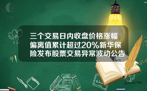 三个交易日内收盘价格涨幅偏离值累计超过20%新华保险发布股票交易异常波动公告-新华保险股票最新资讯