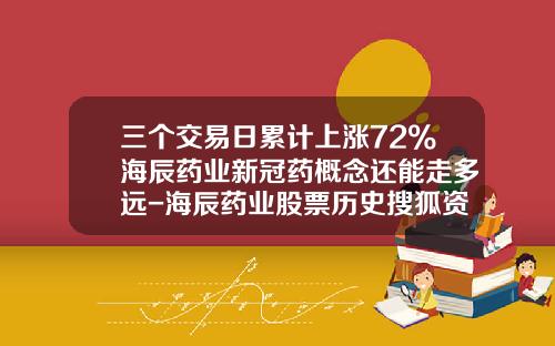 三个交易日累计上涨72%海辰药业新冠药概念还能走多远-海辰药业股票历史搜狐资讯