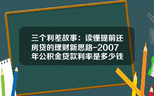 三个利差故事：读懂提前还房贷的理财新思路-2007年公积金贷款利率是多少钱