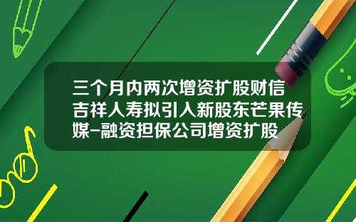 三个月内两次增资扩股财信吉祥人寿拟引入新股东芒果传媒-融资担保公司增资扩股