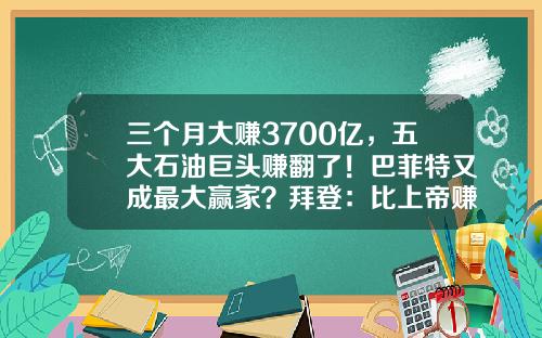 三个月大赚3700亿，五大石油巨头赚翻了！巴菲特又成最大赢家？拜登：比上帝赚得还多-原油20个点能赚多少钱