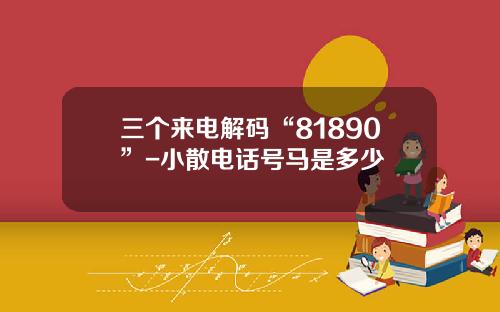 三个来电解码“81890”-小散电话号马是多少
